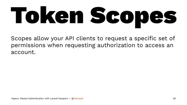 Token Scopes
Scopes allow your API clients to request a speciﬁc set of
permissions when requesting authorization to access an
account.
Papers, Please! Authentication with Laravel Passport — @hskrasek 29
