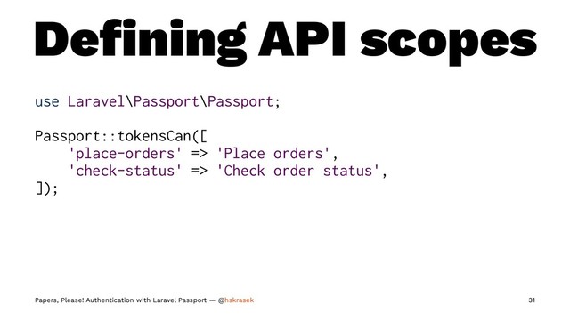 Deﬁning API scopes
use Laravel\Passport\Passport;
Passport::tokensCan([
'place-orders' => 'Place orders',
'check-status' => 'Check order status',
]);
Papers, Please! Authentication with Laravel Passport — @hskrasek 31
