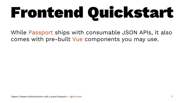 Frontend Quickstart
While Passport ships with consumable JSON APIs, it also
comes with pre-built Vue components you may use.
Papers, Please! Authentication with Laravel Passport — @hskrasek 7

