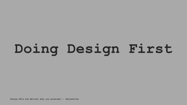 Doing Design First
Design APIs and deliver what you promised -- @kylefuller

