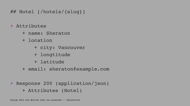 ## Hotel [/hotels/{slug}]
+ Attributes
+ name: Sheraton
+ location
+ city: Vancouver
+ longtitude
+ latitude
+ email: sheraton@example.com
+ Response 200 (application/json)
+ Attributes (Hotel)
Design APIs and deliver what you promised -- @kylefuller
