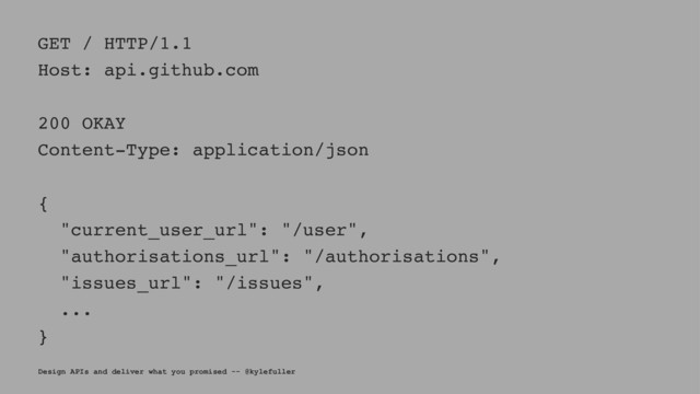 GET / HTTP/1.1
Host: api.github.com
200 OKAY
Content-Type: application/json
{
"current_user_url": "/user",
"authorisations_url": "/authorisations",
"issues_url": "/issues",
...
}
Design APIs and deliver what you promised -- @kylefuller
