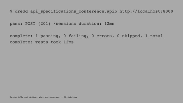 $ dredd api_specifications_conference.apib http://localhost:8000
pass: POST (201) /sessions duration: 12ms
complete: 1 passing, 0 failing, 0 errors, 0 skipped, 1 total
complete: Tests took 12ms
Design APIs and deliver what you promised -- @kylefuller
