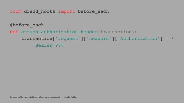from dredd_hooks import before_each
@before_each
def attach_authorization_header(transaction):
transaction['request']['headers']['Authorization'] = \
'Bearer ???'
Design APIs and deliver what you promised -- @kylefuller
