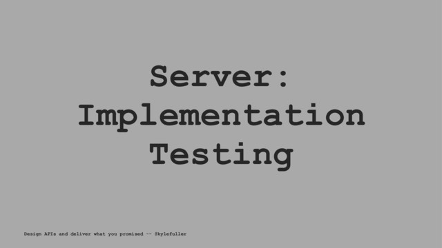Server:
Implementation
Testing
Design APIs and deliver what you promised -- @kylefuller
