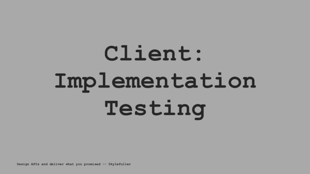 Client:
Implementation
Testing
Design APIs and deliver what you promised -- @kylefuller
