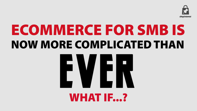 ECOMMERCE FOR SMB IS
NOW MORE COMPLICATED THAN
EVER
WHAT IF...?
