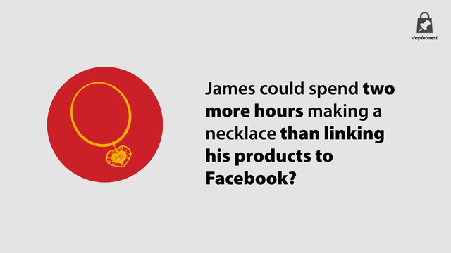 James could spend two
more hours making a
necklace than linking
his products to
Facebook?
