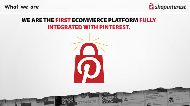 What we are
WE ARE THE FIRST ECOMMERCE PLATFORM FULLY
INTEGRATED WITH PINTEREST.
