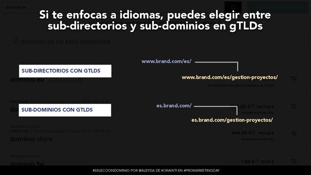 #SELECCIONDOMINIO POR @ALEYDA DE #ORAINTI EN #PROMARKETINGDAY
SUB-DIRECTORIOS CON GTLDS
SUB-DOMINIOS CON GTLDS
Si te enfocas a idiomas, puedes elegir entre
 
sub-directorios y sub-dominios en gTLDs
www.brand.com/es/
www.brand.com/es/gestion-proyectos/
es.brand.com/
es.brand.com/gestion-proyectos/
