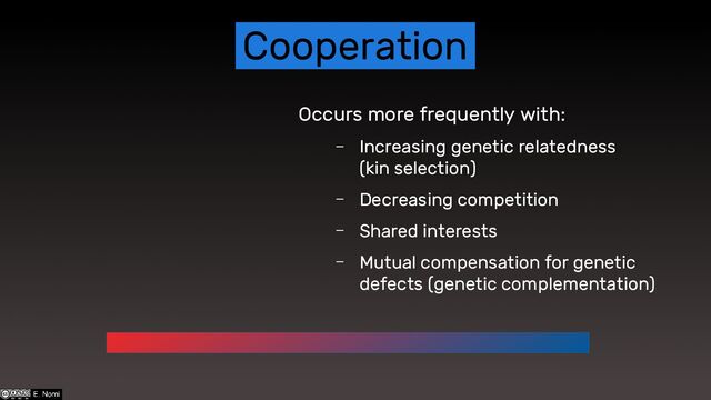 Cooperation
Occurs more frequently with:
– Increasing genetic relatedness
(kin selection)
– Decreasing competition
– Shared interests
– Mutual compensation for genetic
defects (genetic complementation)
