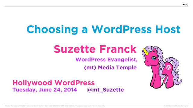 Choosing a WordPress Host
Suzette Franck
WordPress Evangelist,
(mt) Media Temple
Hollywood WordPress
Tuesday, June 24, 2014 @mt_Suzette
Media Temple // 8520 National Blvd. Culver City, CA 90232 / 877-578-4000 / mediatemple.net / @mt_Suzette © 2014 (mt) Media Temple
