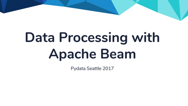 Data Processing with
Apache Beam
Pydata Seattle 2017
