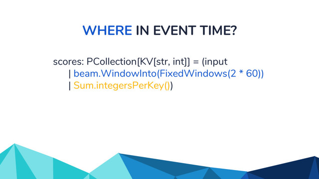 WHERE IN EVENT TIME?
scores: PCollection[KV[str, int]] = (input
| beam.WindowInto(FixedWindows(2 * 60))
| Sum.integersPerKey())
