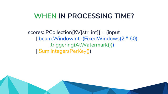 WHEN IN PROCESSING TIME?
scores: PCollection[KV[str, int]] = (input
| beam.WindowInto(FixedWindows(2 * 60)
.triggering(AtWatermark()))
| Sum.integersPerKey())
