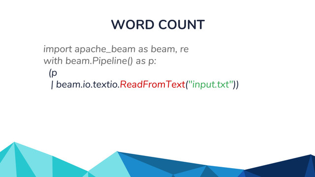 WORD COUNT
import apache_beam as beam, re
with beam.Pipeline() as p:
(p
| beam.io.textio.ReadFromText("input.txt"))
