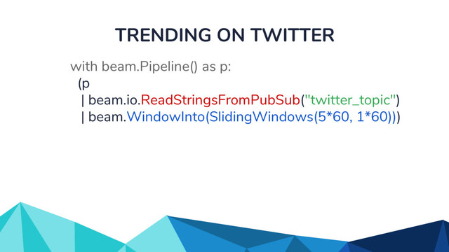 TRENDING ON TWITTER
with beam.Pipeline() as p:
(p
| beam.io.ReadStringsFromPubSub("twitter_topic")
| beam.WindowInto(SlidingWindows(5*60, 1*60)))
