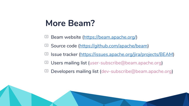 More Beam?
Issue tracker (https://issues.apache.org/jira/projects/BEAM)
Beam website (https://beam.apache.org/)
Source code (https://github.com/apache/beam)
Developers mailing list (dev-subscribe@beam.apache.org)
Users mailing list (user-subscribe@beam.apache.org)

