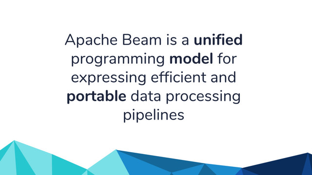 Apache Beam is a unified
programming model for
expressing efficient and
portable data processing
pipelines

