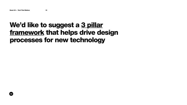 We’d like to suggest a 3 pillar
framework that helps drive design
processes for new technology
Boost #8 — Tech That Matters 19

