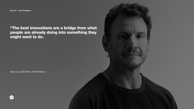 “The best innovations are a bridge from what
people are already doing into something they
might want to do.
 
 
 
Nick Law, CCO R/GA, CCO Publicis
Boost #8 — Tech That Matters
