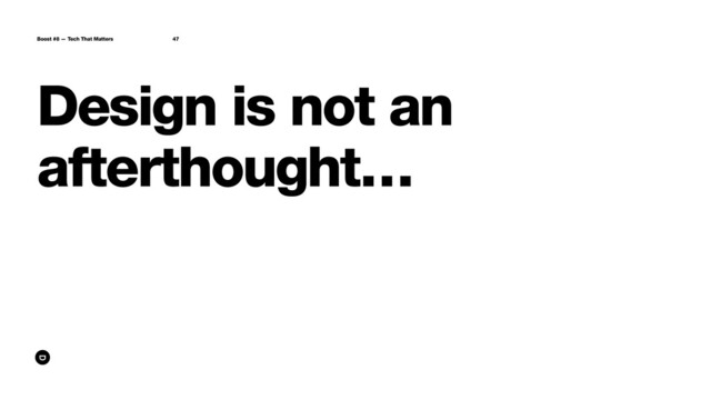 Design is not an
afterthought…
Boost #8 — Tech That Matters 47
