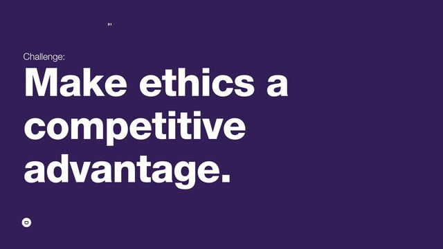 Challenge:
Make ethics a
competitive
advantage.
51
