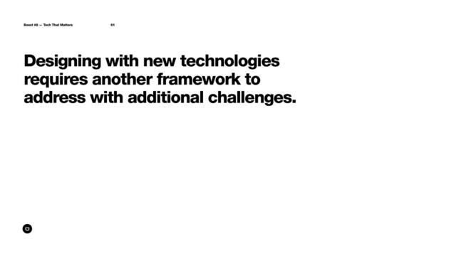 Designing with new technologies
requires another framework to
address with additional challenges.
Boost #8 — Tech That Matters 61
