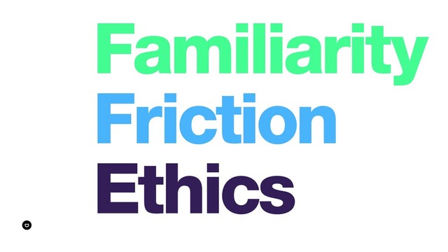 Familiarity
Friction
Ethics
