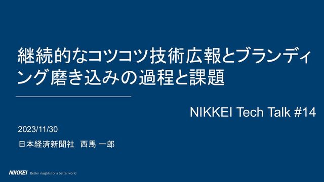 2023/11/30
日本経済新聞社　西馬 一郎
継続的なコツコツ技術広報とブランディ
ング磨き込みの過程と課題
NIKKEI Tech Talk #14
