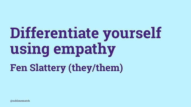 Differentiate yourself
using empathy
Fen Slattery (they/them)
@sublimemarch
