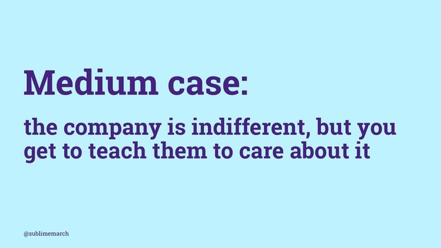 Medium case:
the company is indifferent, but you
get to teach them to care about it
@sublimemarch
