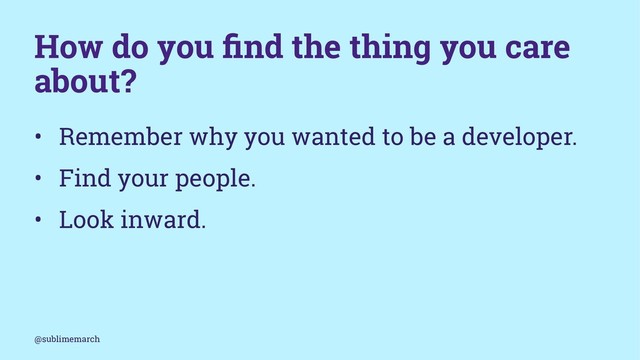 How do you ﬁnd the thing you care
about?
• Remember why you wanted to be a developer.
• Find your people.
• Look inward.
@sublimemarch
