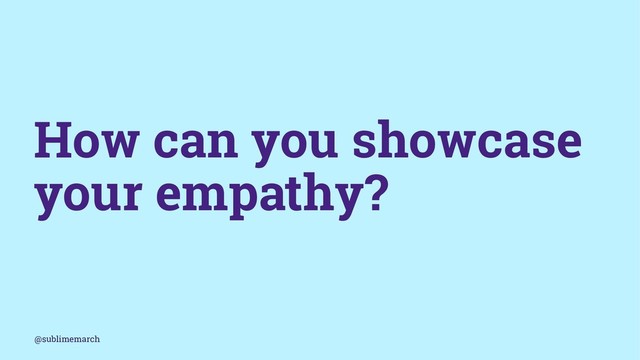 How can you showcase
your empathy?
@sublimemarch
