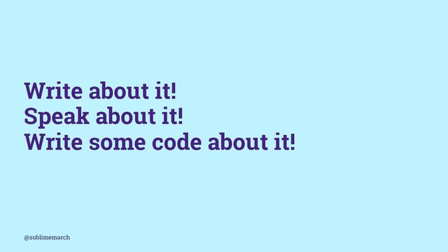 Write about it!
Speak about it!
Write some code about it!
@sublimemarch
