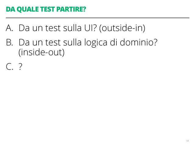 DA QUALE TEST PARTIRE?
A. Da un test sulla UI? (outside-in)
B. Da un test sulla logica di dominio?
(inside-out)
C. ?
14
