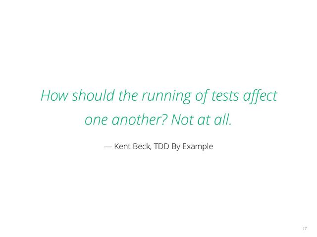 How should the running of tests aﬀect
one another? Not at all.
— Kent Beck, TDD By Example
17
