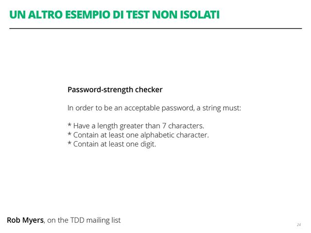 UN ALTRO ESEMPIO DI TEST NON ISOLATI
24
Password-strength checker
In order to be an acceptable password, a string must:
* Have a length greater than 7 characters.
* Contain at least one alphabetic character.
* Contain at least one digit.
Rob Myers, on the TDD mailing list
