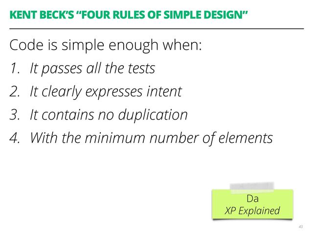 KENT BECK’S “FOUR RULES OF SIMPLE DESIGN”
Code is simple enough when:
1. It passes all the tests
2. It clearly expresses intent
3. It contains no duplication
4. With the minimum number of elements
43
Da
XP Explained
