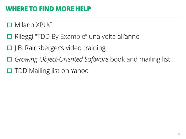 WHERE TO FIND MORE HELP
▫︎Milano XPUG
▫︎Rileggi “TDD By Example” una volta all’anno
▫︎J.B. Rainsberger’s video training
▫︎Growing Object-Oriented Software book and mailing list
▫︎TDD Mailing list on Yahoo
59
