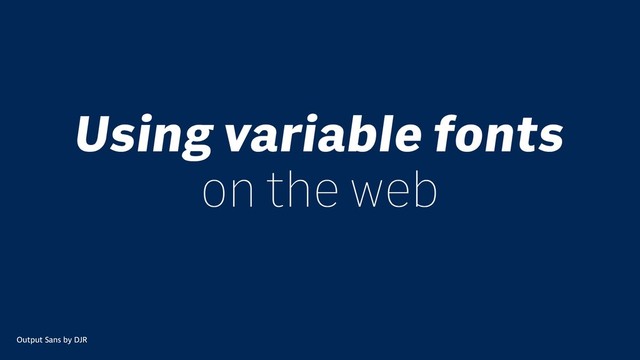 Using variable fonts
on the web
Output Sans by DJR
