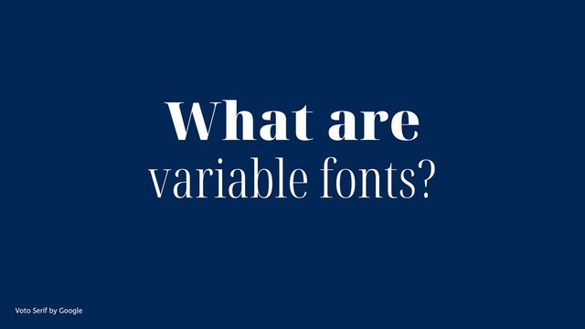 What are variable
fonts?
Voto Serif by Google
