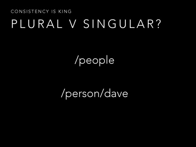 P L U R A L V S I N G U L A R ?
C O N S I S T E N C Y I S K I N G
/person/dave
/people
