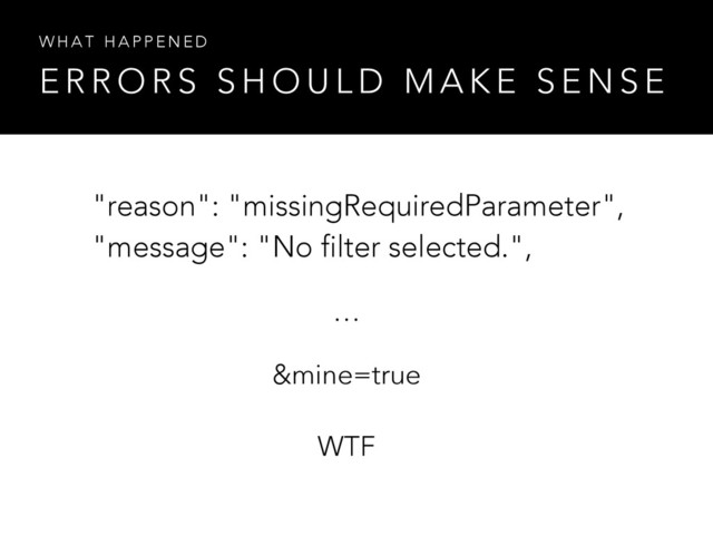 E R R O R S S H O U L D M A K E S E N S E
W H A T H A P P E N E D
&mine=true
"reason": "missingRequiredParameter",
"message": "No filter selected.",
…
WTF
