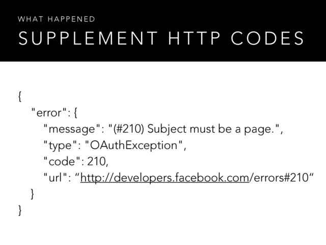 S U P P L E M E N T H T T P C O D E S
W H A T H A P P E N E D
{
"error": {
"message": "(#210) Subject must be a page.",
"type": "OAuthException",
"code": 210,
"url": “http://developers.facebook.com/errors#210“
}
}

