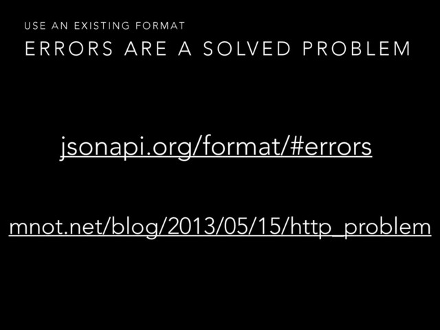 E R R O R S A R E A S O LV E D P R O B L E M
U S E A N E X I S T I N G F O R M A T
jsonapi.org/format/#errors
mnot.net/blog/2013/05/15/http_problem
