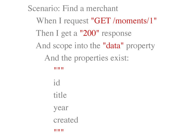 Scenario: Find a merchant	

When I request "GET /moments/1"	

Then I get a "200" response	

And scope into the "data" property	

And the properties exist:	

"""	

id	

title 	

year	

created	

"""
