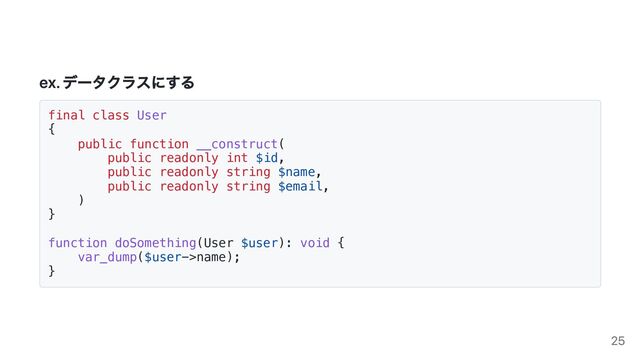 ex. データクラスにする
final class User
{
public function __construct(
public readonly int $id,
public readonly string $name,
public readonly string $email,
)
}
function doSomething(User $user): void {
var_dump($user->name);
}
25
