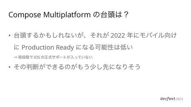 Compose Multiplatform ͷ୆಄͸ʁ
• ୆಄͢Δ͔΋͠Εͳ͍͕ɺͦΕ͕ 2022 ೥ʹϞόΠϧ޲͚
ʹ Production Ready ʹͳΔՄೳੑ͸௿͍
 
→ ݱஈ֊Ͱ iOS ͷਖ਼ࣜαϙʔτ͕ೖ͍ͬͯͳ͍


• ͦͷ൑அ͕Ͱ͖Δͷ͕΋͏গ͠ઌʹͳΓͦ͏
