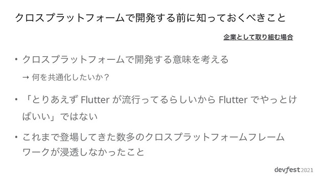 ΫϩεϓϥοτϑΥʔϜͰ։ൃ͢Δલʹ஌͓ͬͯ͘΂͖͜ͱ
• ΫϩεϓϥοτϑΥʔϜͰ։ൃ͢ΔҙຯΛߟ͑Δ
 
→ ԿΛڞ௨Խ͍͔ͨ͠ʁ


• ʮͱΓ͋͑ͣ Flutter ͕ྲྀߦͬͯΔΒ͍͔͠Β Flutter Ͱ΍ͬͱ͚
͹͍͍ʯͰ͸ͳ͍


• ͜Ε·Ͱొ৔͖ͯͨ͠਺ଟͷΫϩεϓϥοτϑΥʔϜϑϨʔϜ
ϫʔΫ͕ਁಁ͠ͳ͔ͬͨ͜ͱ
اۀͱͯ͠औΓ૊Ή৔߹
